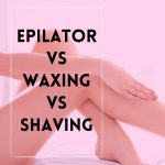Epilator vs Waxing vs Shaving – Which Is Best? [Ultimate Comparison]